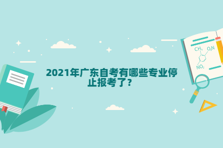 2021年廣東自考有哪些專業停止報考了？