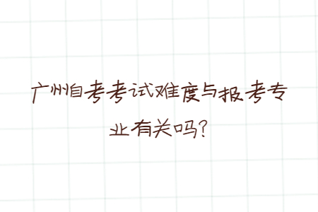 廣州自考考試難度與報考專業(yè)有關嗎？