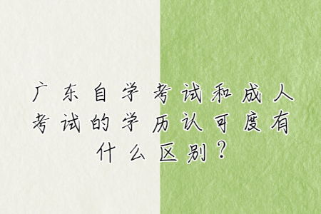 廣東自學考試和成人考試的學歷認可度有什么區(qū)別?