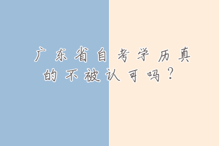 廣東省自考學(xué)歷真的不被認(rèn)可嗎？