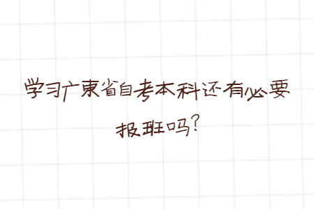 學習廣東省自考本科還有必要報班嗎?