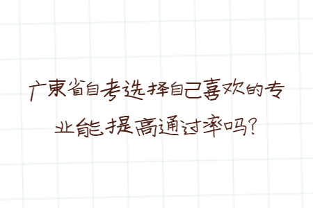 廣東省自考選擇自己喜歡的專業(yè)能提高通過率嗎？