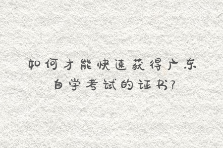 如何才能快速獲得廣東自學(xué)考試的證書?